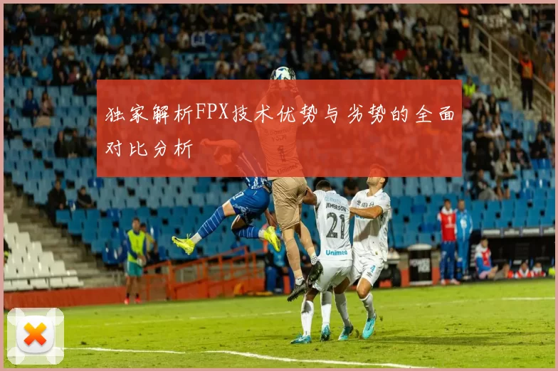 独家解析FPX技术优势与劣势的全面对比分析
