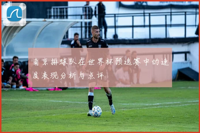 南京排球队在世界杯预选赛中的速度表现分析与点评