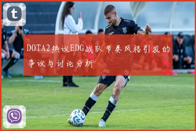 DOTA2热议EDG战队节奏风格引发的争议与讨论分析