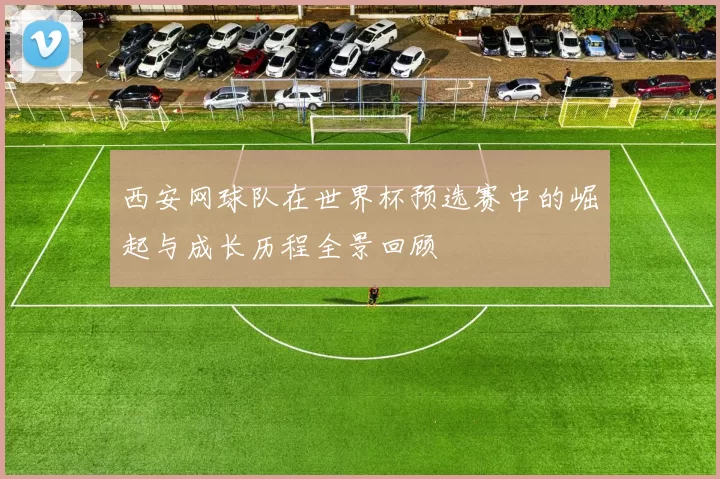 西安网球队在世界杯预选赛中的崛起与成长历程全景回顾