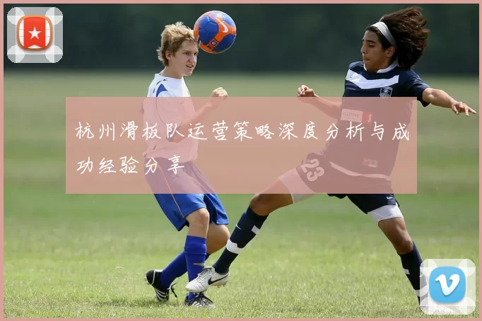 杭州滑板队运营策略深度分析与成功经验分享