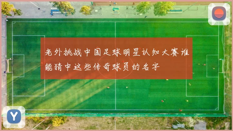 老外挑战中国足球明星认知大赛谁能猜中这些传奇球员的名字