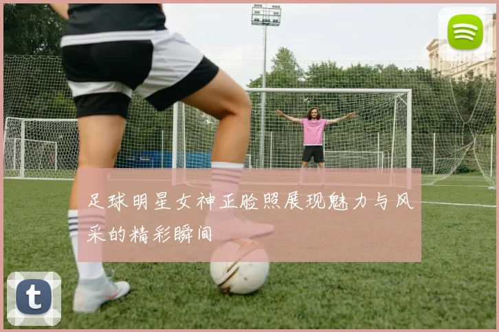 足球明星女神正脸照展现魅力与风采的精彩瞬间