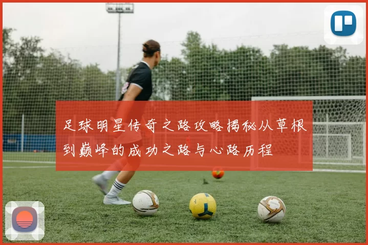 足球明星传奇之路攻略揭秘从草根到巅峰的成功之路与心路历程