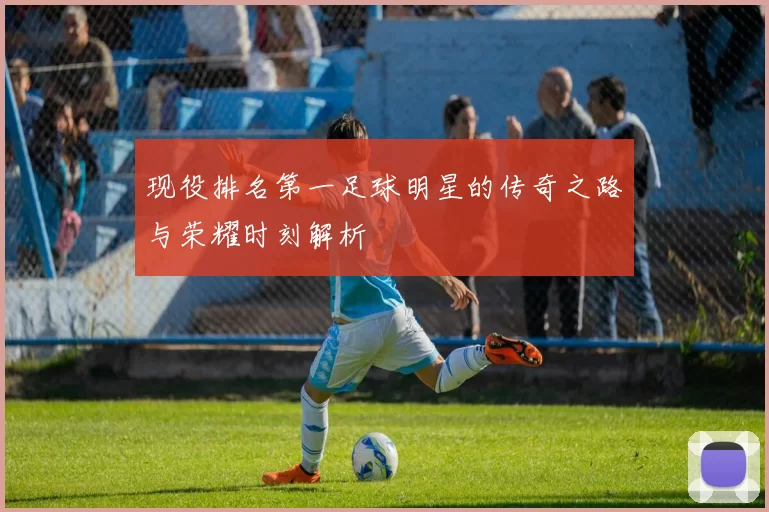 现役排名第一足球明星的传奇之路与荣耀时刻解析