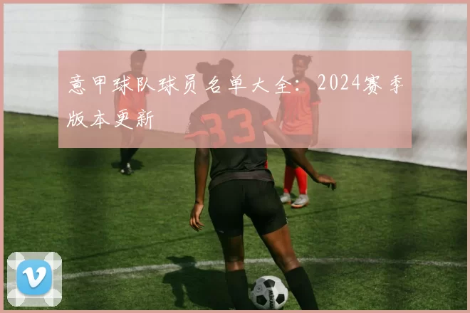 意甲球队球员名单大全：2024赛季版本更新