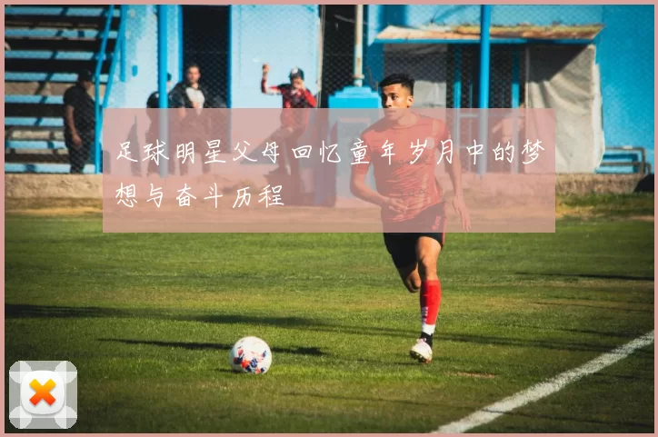足球明星父母回忆童年岁月中的梦想与奋斗历程