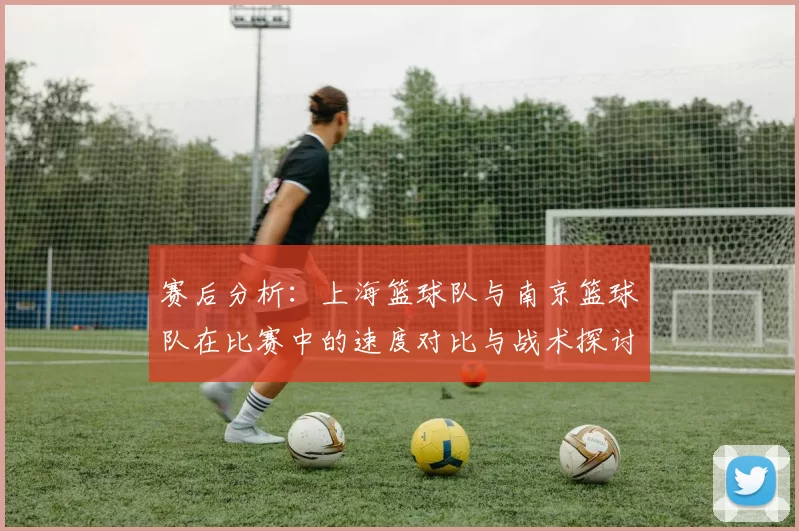 赛后分析：上海篮球队与南京篮球队在比赛中的速度对比与战术探讨