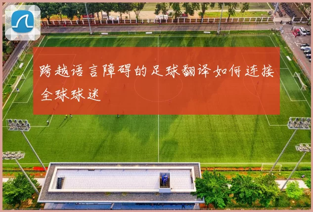 跨越语言障碍的足球翻译如何连接全球球迷