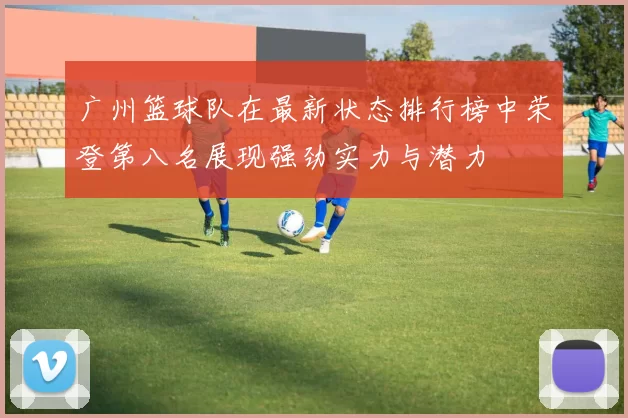 广州篮球队在最新状态排行榜中荣登第八名展现强劲实力与潜力