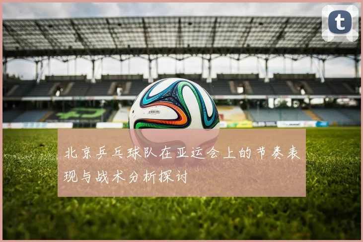 北京乒乓球队在亚运会上的节奏表现与战术分析探讨