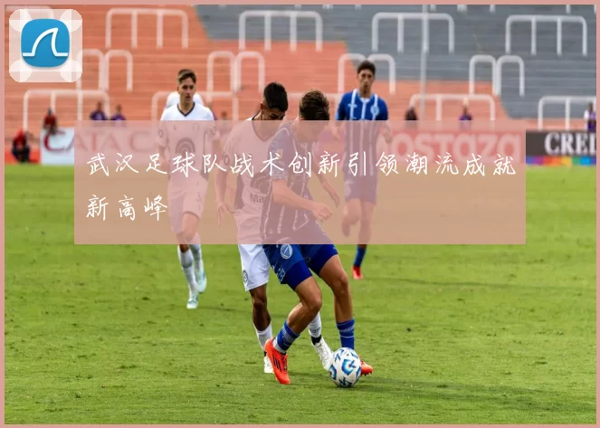 武汉足球队战术创新引领潮流成就新高峰
