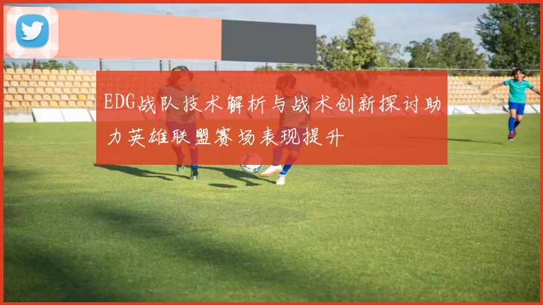 EDG战队技术解析与战术创新探讨助力英雄联盟赛场表现提升