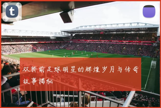 双骄前足球明星的辉煌岁月与传奇故事揭秘