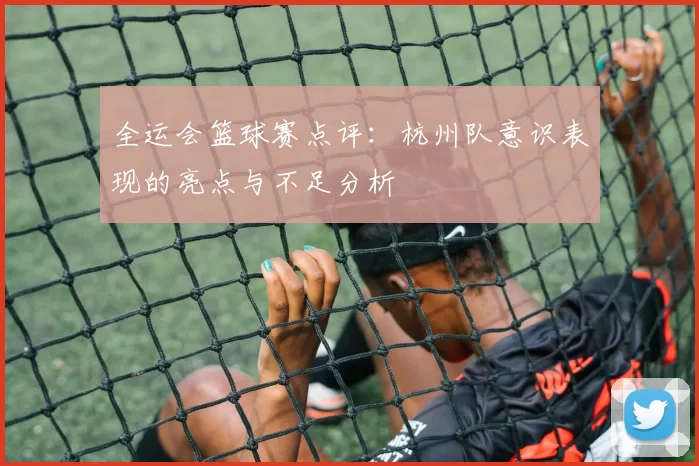 全运会篮球赛点评：杭州队意识表现的亮点与不足分析