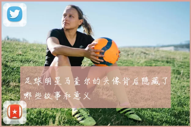 足球明星马奎尔的头像背后隐藏了哪些故事和意义