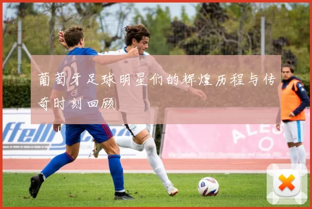 葡萄牙足球明星们的辉煌历程与传奇时刻回顾