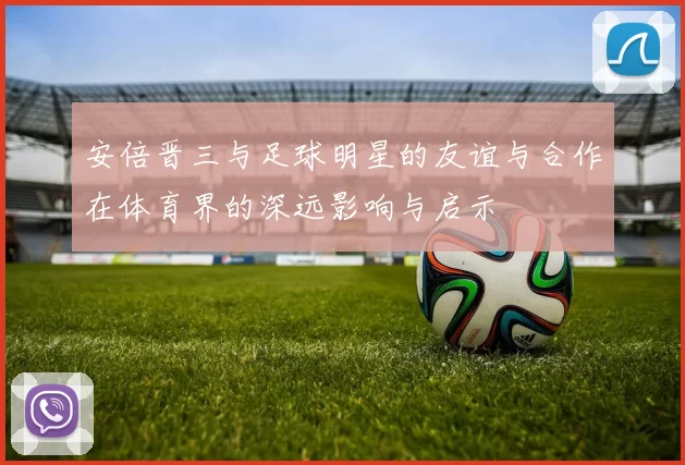 安倍晋三与足球明星的友谊与合作在体育界的深远影响与启示