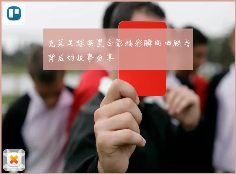克莱足球明星合影精彩瞬间回顾与背后的故事分享