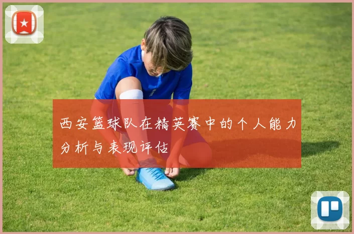 西安篮球队在精英赛中的个人能力分析与表现评估