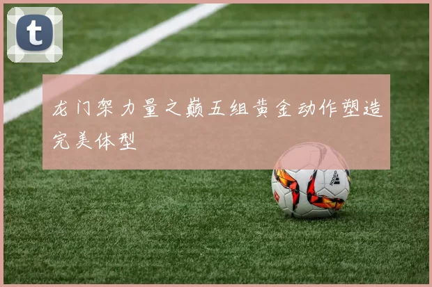 龙门架力量之巅五组黄金动作塑造完美体型