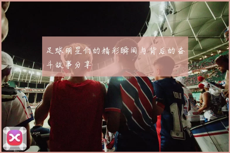 足球明星们的精彩瞬间与背后的奋斗故事分享