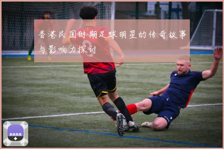 香港民国时期足球明星的传奇故事与影响力探讨