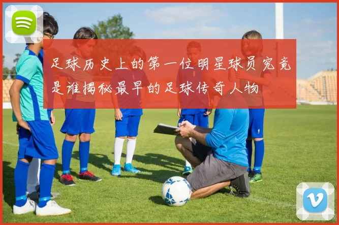 足球历史上的第一位明星球员究竟是谁揭秘最早的足球传奇人物