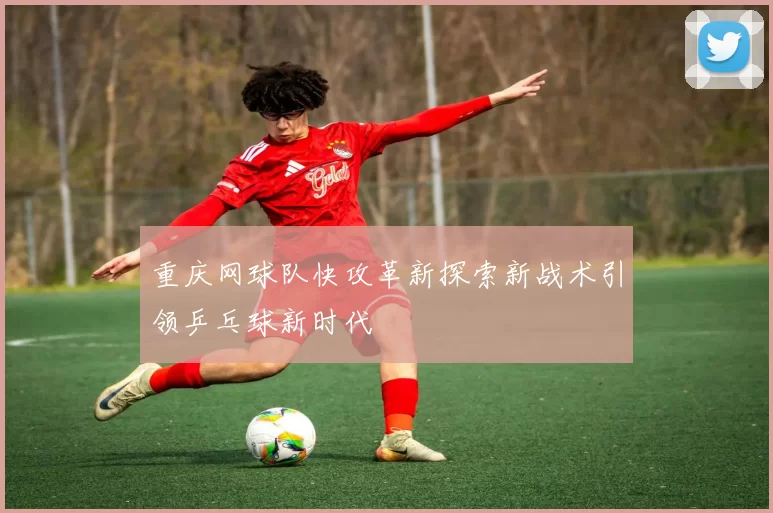 重庆网球队快攻革新探索新战术引领乒乓球新时代