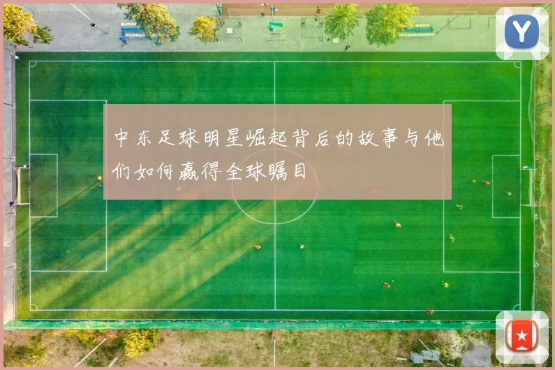 中东足球明星崛起背后的故事与他们如何赢得全球瞩目