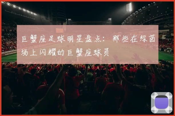 巨蟹座足球明星盘点：那些在绿茵场上闪耀的巨蟹座球员