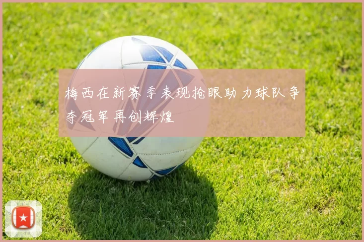 梅西在新赛季表现抢眼助力球队争夺冠军再创辉煌