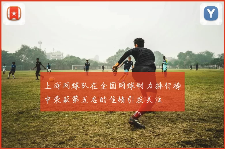 上海网球队在全国网球耐力排行榜中荣获第五名的佳绩引发关注