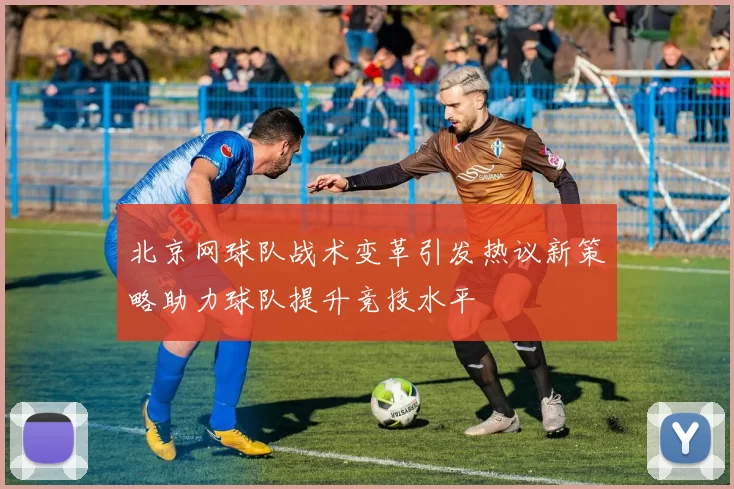 北京网球队战术变革引发热议新策略助力球队提升竞技水平