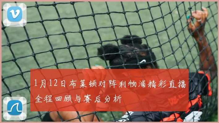1月12日布莱顿对阵利物浦精彩直播全程回顾与赛后分析