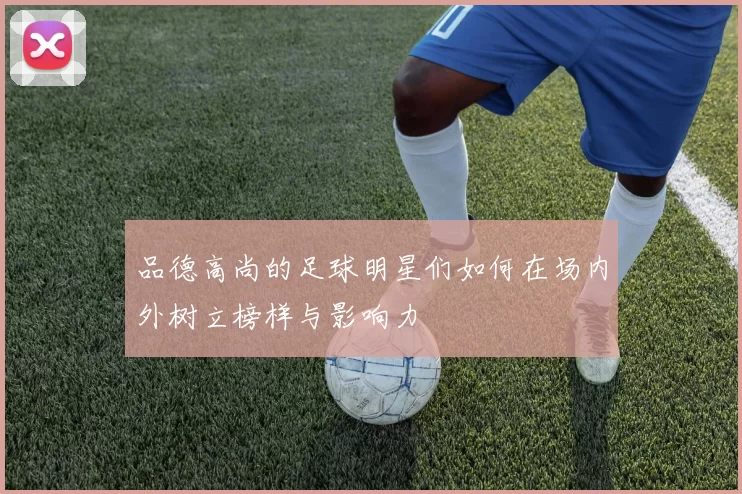 品德高尚的足球明星们如何在场内外树立榜样与影响力