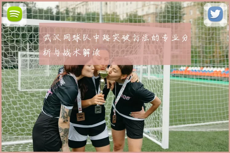 武汉网球队中路突破打法的专业分析与战术解读
