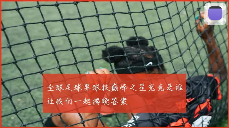 全球足球界球技巅峰之星究竟是谁让我们一起揭晓答案