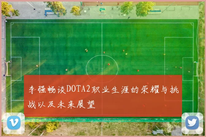 李强畅谈DOTA2职业生涯的荣耀与挑战以及未来展望