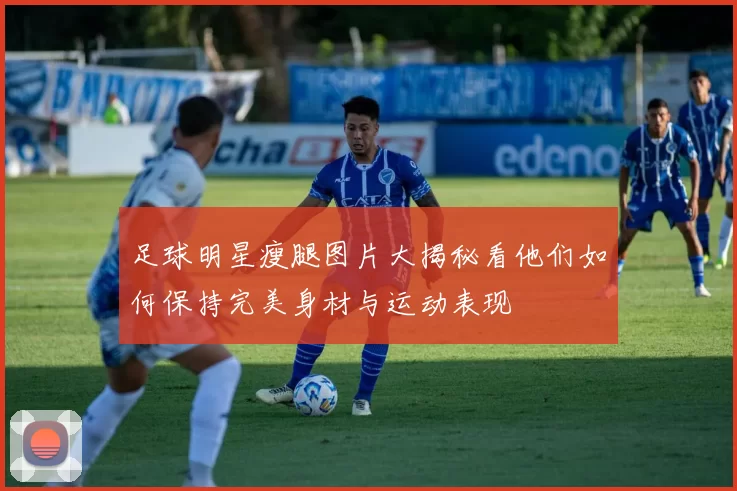 足球明星瘦腿图片大揭秘看他们如何保持完美身材与运动表现