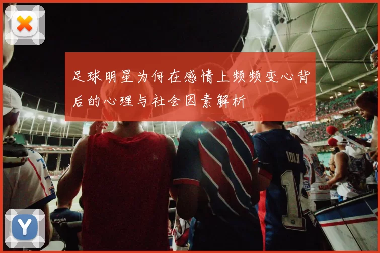 足球明星为何在感情上频频变心背后的心理与社会因素解析