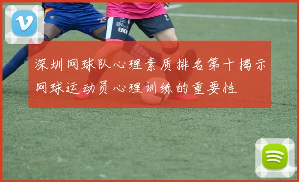 深圳网球队心理素质排名第十揭示网球运动员心理训练的重要性