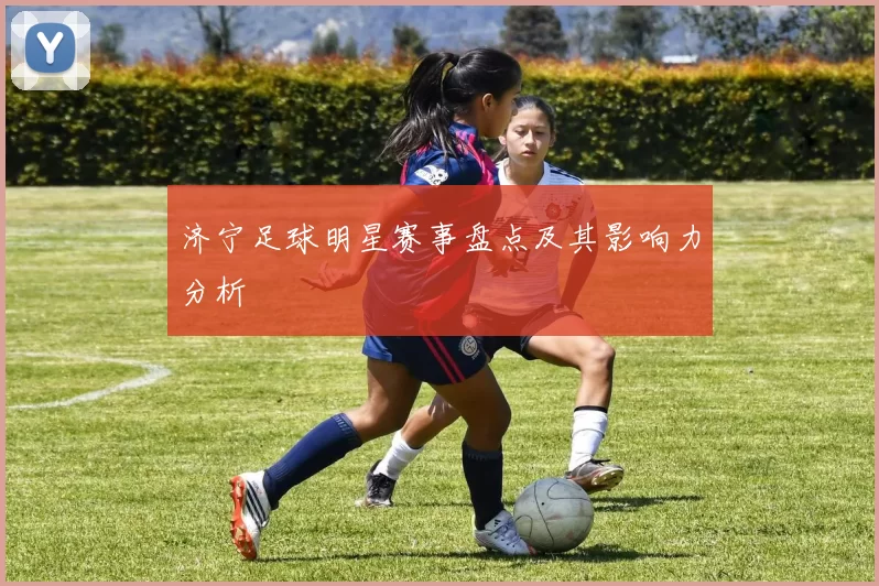 济宁足球明星赛事盘点及其影响力分析