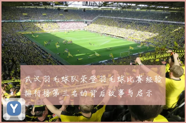 武汉羽毛球队荣登羽毛球比赛经验排行榜第三名的背后故事与启示