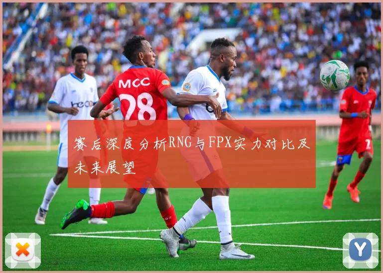 赛后深度分析RNG与FPX实力对比及未来展望