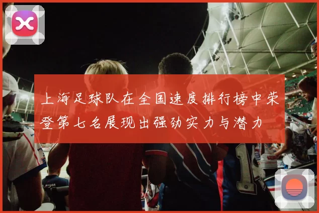 上海足球队在全国速度排行榜中荣登第七名展现出强劲实力与潜力