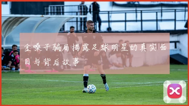 金嗓子骗局揭露足球明星的真实面目与背后故事