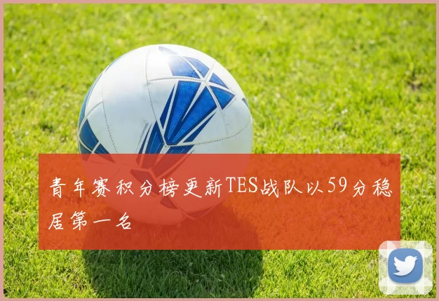 青年赛积分榜更新TES战队以59分稳居第一名