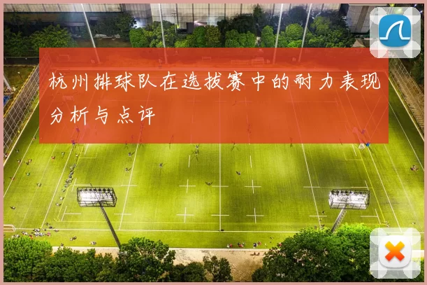 杭州排球队在选拔赛中的耐力表现分析与点评