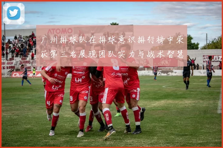 广州排球队在排球意识排行榜中荣获第三名展现团队实力与战术智慧